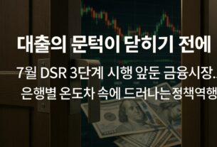대출의 문턱이 닫히기 전에” 7월 DSR 3단계 시행 앞둔 금융시장…은행별 온도차 속에 드러나는 정책역행