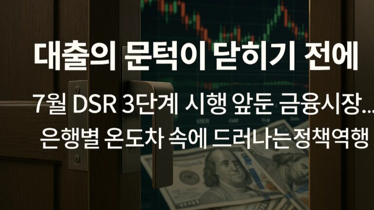 대출의 문턱이 닫히기 전에” 7월 DSR 3단계 시행 앞둔 금융시장…은행별 온도차 속에 드러나는 정책역행